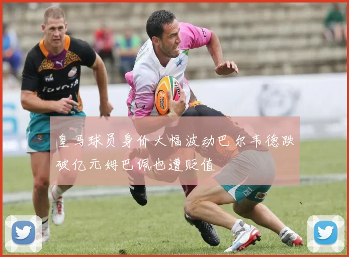 皇马球员身价大幅波动巴尔韦德跌破亿元姆巴佩也遭贬值