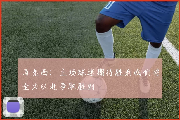 马克西：主场球迷期待胜利我们将全力以赴争取胜利