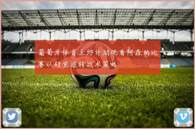葡萄牙体育主帅计划观看阿森纳比赛以研究逆转战术策略