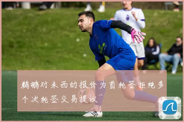 鹈鹕对米西的报价为首轮签拒绝多个次轮签交易提议