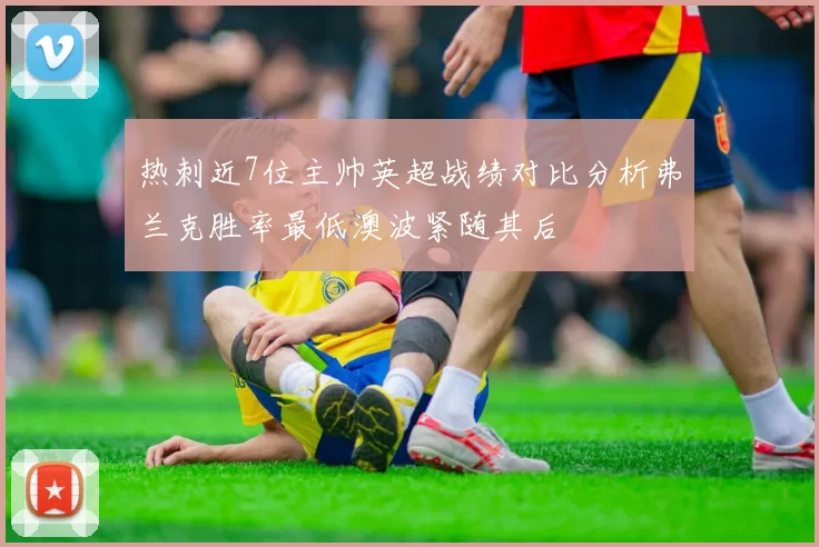 热刺近7位主帅英超战绩对比分析弗兰克胜率最低澳波紧随其后