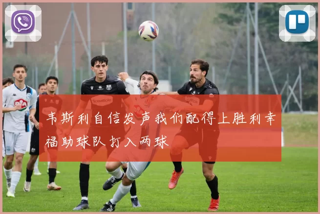 韦斯利自信发声我们配得上胜利幸福助球队打入两球
