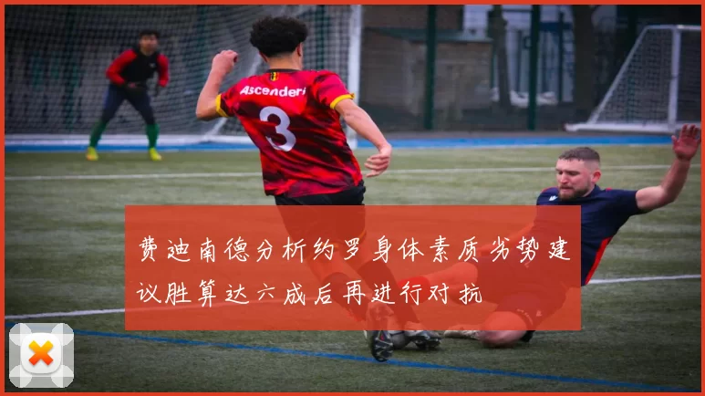 费迪南德分析约罗身体素质劣势建议胜算达六成后再进行对抗