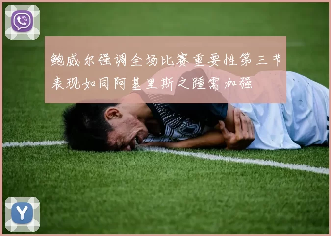 鲍威尔强调全场比赛重要性第三节表现如同阿基里斯之踵需加强