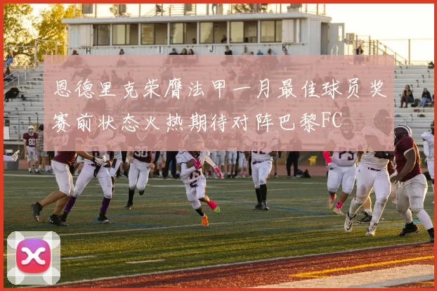 恩德里克荣膺法甲一月最佳球员奖赛前状态火热期待对阵巴黎FC