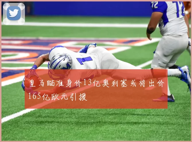 皇马瞄准身价13亿奥利塞或将出价165亿欧元引援